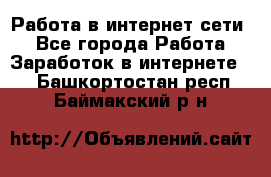 Работа в интернет сети. - Все города Работа » Заработок в интернете   . Башкортостан респ.,Баймакский р-н